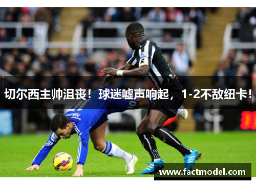 切尔西主帅沮丧！球迷嘘声响起，1-2不敌纽卡！